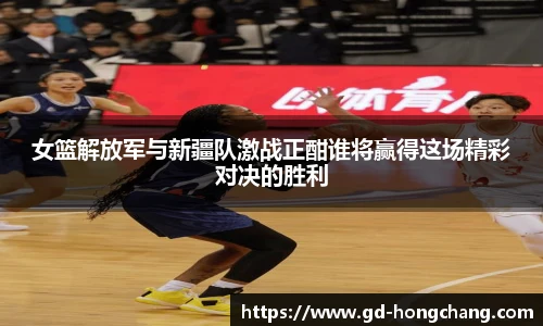女篮解放军与新疆队激战正酣谁将赢得这场精彩对决的胜利